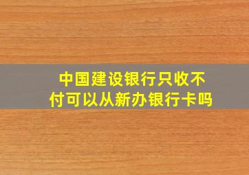 中国建设银行只收不付可以从新办银行卡吗