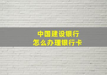 中国建设银行怎么办理银行卡