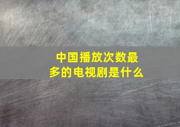 中国播放次数最多的电视剧是什么