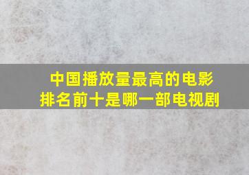 中国播放量最高的电影排名前十是哪一部电视剧