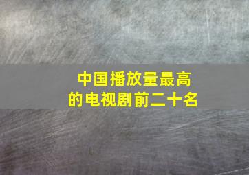 中国播放量最高的电视剧前二十名