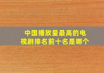 中国播放量最高的电视剧排名前十名是哪个