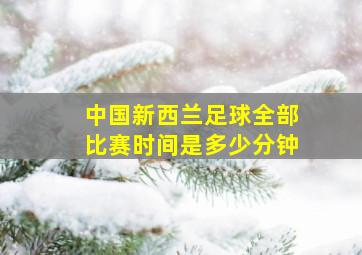 中国新西兰足球全部比赛时间是多少分钟