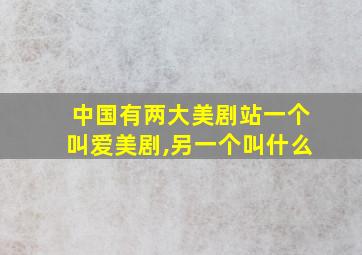 中国有两大美剧站一个叫爱美剧,另一个叫什么