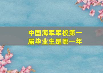 中国海军军校第一届毕业生是哪一年