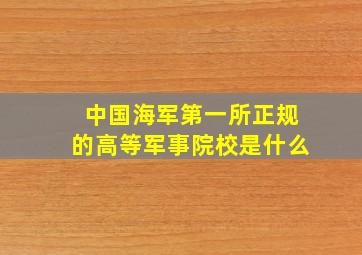 中国海军第一所正规的高等军事院校是什么