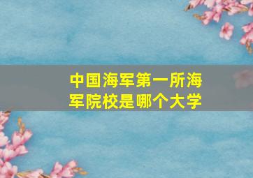 中国海军第一所海军院校是哪个大学