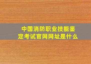 中国消防职业技能鉴定考试官网网址是什么