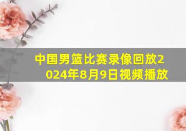 中国男篮比赛录像回放2024年8月9日视频播放