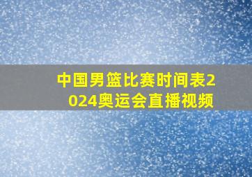 中国男篮比赛时间表2024奥运会直播视频