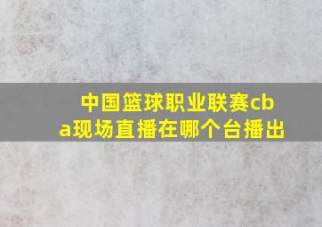 中国篮球职业联赛cba现场直播在哪个台播出