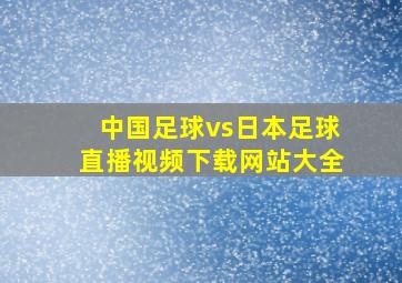 中国足球vs日本足球直播视频下载网站大全