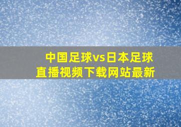 中国足球vs日本足球直播视频下载网站最新