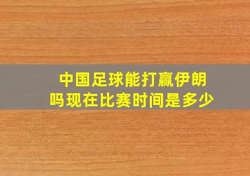 中国足球能打赢伊朗吗现在比赛时间是多少