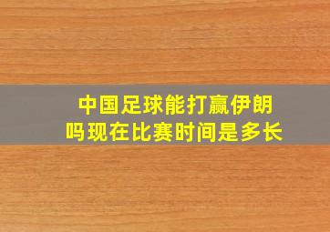 中国足球能打赢伊朗吗现在比赛时间是多长