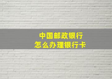 中国邮政银行怎么办理银行卡