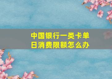 中国银行一类卡单日消费限额怎么办