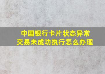 中国银行卡片状态异常交易未成功执行怎么办理