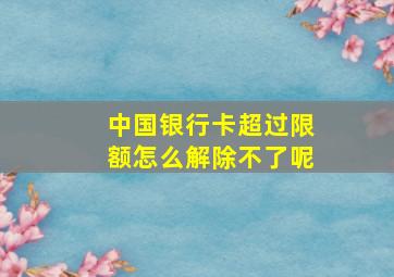 中国银行卡超过限额怎么解除不了呢