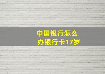 中国银行怎么办银行卡17岁