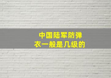 中国陆军防弹衣一般是几级的