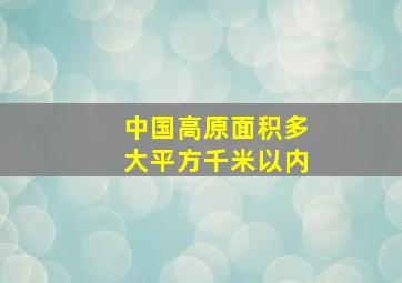 中国高原面积多大平方千米以内