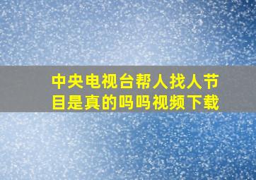 中央电视台帮人找人节目是真的吗吗视频下载