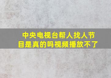 中央电视台帮人找人节目是真的吗视频播放不了