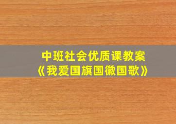 中班社会优质课教案《我爱国旗国徽国歌》