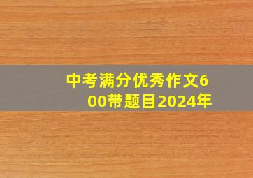 中考满分优秀作文600带题目2024年