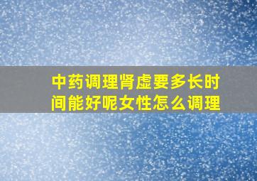 中药调理肾虚要多长时间能好呢女性怎么调理