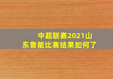 中超联赛2021山东鲁能比赛结果如何了