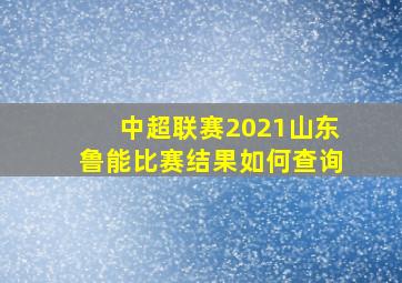 中超联赛2021山东鲁能比赛结果如何查询