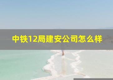 中铁12局建安公司怎么样