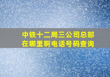 中铁十二局三公司总部在哪里啊电话号码查询