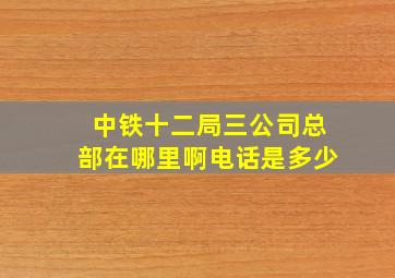 中铁十二局三公司总部在哪里啊电话是多少