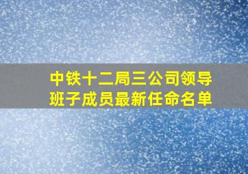 中铁十二局三公司领导班子成员最新任命名单