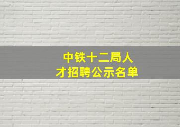 中铁十二局人才招聘公示名单