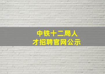 中铁十二局人才招聘官网公示