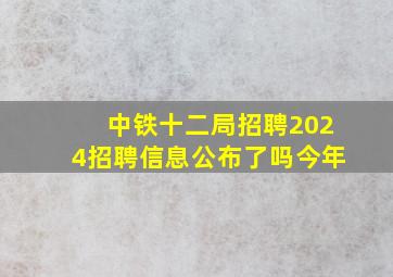 中铁十二局招聘2024招聘信息公布了吗今年