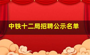 中铁十二局招聘公示名单