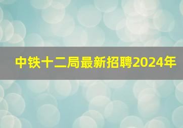 中铁十二局最新招聘2024年