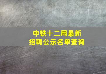 中铁十二局最新招聘公示名单查询