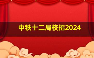 中铁十二局校招2024