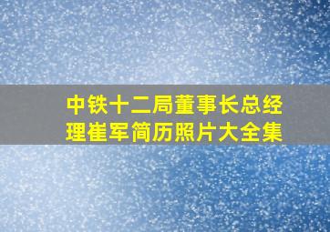 中铁十二局董事长总经理崔军简历照片大全集