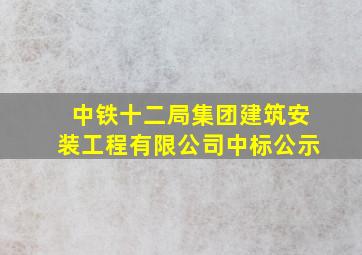 中铁十二局集团建筑安装工程有限公司中标公示