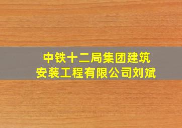 中铁十二局集团建筑安装工程有限公司刘斌