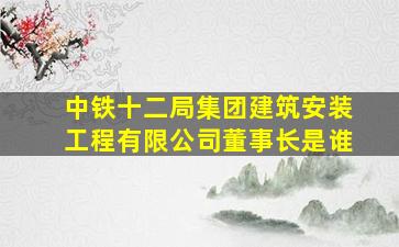 中铁十二局集团建筑安装工程有限公司董事长是谁