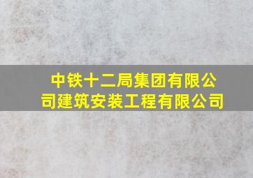 中铁十二局集团有限公司建筑安装工程有限公司