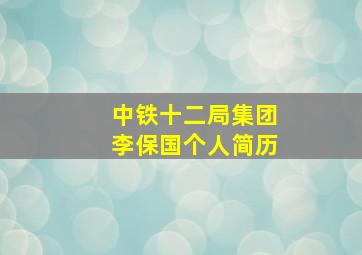 中铁十二局集团李保国个人简历